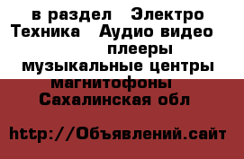  в раздел : Электро-Техника » Аудио-видео »  » MP3-плееры,музыкальные центры,магнитофоны . Сахалинская обл.